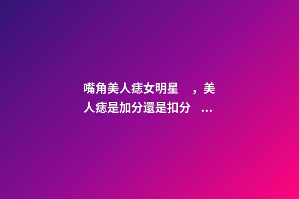 嘴角美人痣女明星，美人痣是加分還是扣分？